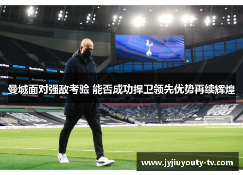 曼城面对强敌考验 能否成功捍卫领先优势再续辉煌