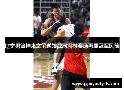 辽宁男篮神来之笔逆转战局震撼赛场再显冠军风范