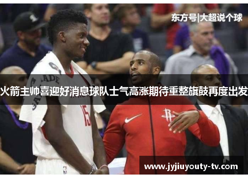 火箭主帅喜迎好消息球队士气高涨期待重整旗鼓再度出发