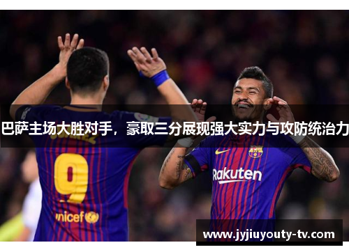 巴萨主场大胜对手，豪取三分展现强大实力与攻防统治力