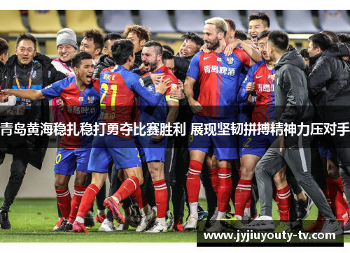 青岛黄海稳扎稳打勇夺比赛胜利 展现坚韧拼搏精神力压对手
