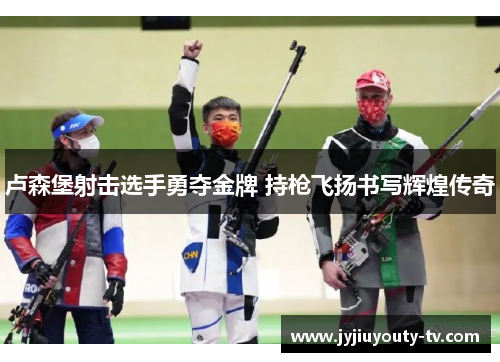 卢森堡射击选手勇夺金牌 持枪飞扬书写辉煌传奇
