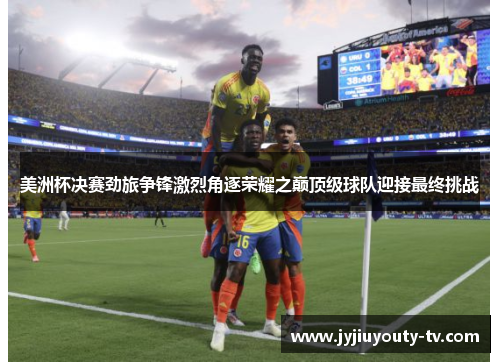 美洲杯决赛劲旅争锋激烈角逐荣耀之巅顶级球队迎接最终挑战