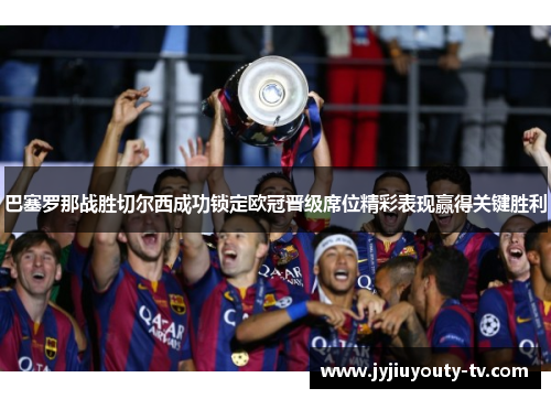 巴塞罗那战胜切尔西成功锁定欧冠晋级席位精彩表现赢得关键胜利