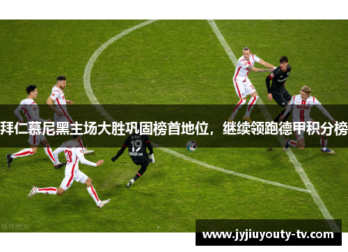 拜仁慕尼黑主场大胜巩固榜首地位，继续领跑德甲积分榜