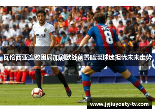 瓦伦西亚连败困局加剧欧战前景暗淡球迷担忧未来走势