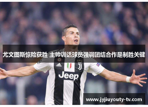 尤文图斯惊险获胜 主帅训话球员强调团结合作是制胜关键